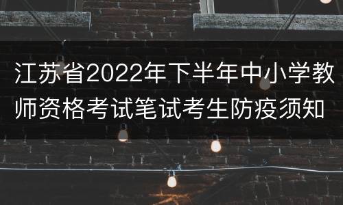江苏省2022年下半年中小学教师资格考试笔试考生防疫须知