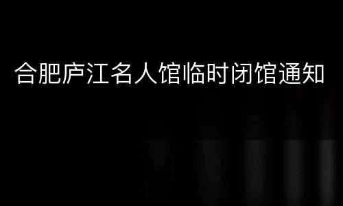 合肥庐江名人馆临时闭馆通知