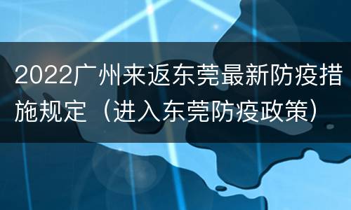 2022广州来返东莞最新防疫措施规定（进入东莞防疫政策）