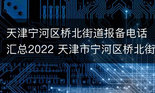 天津宁河区桥北街道报备电话汇总2022 天津市宁河区桥北街道电话