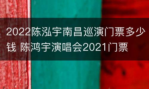 2022陈泓宇南昌巡演门票多少钱 陈鸿宇演唱会2021门票