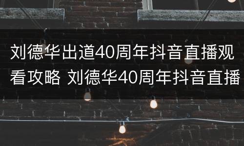 刘德华出道40周年抖音直播观看攻略 刘德华40周年抖音直播视频
