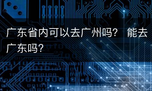 广东省内可以去广州吗？ 能去广东吗?