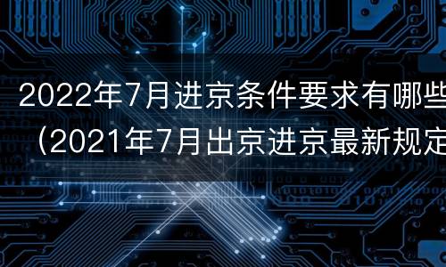 2022年7月进京条件要求有哪些（2021年7月出京进京最新规定）