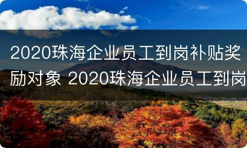 2020珠海企业员工到岗补贴奖励对象 2020珠海企业员工到岗补贴奖励对象是什么