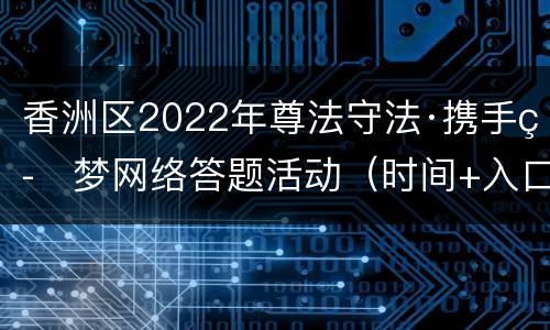 香洲区2022年尊法守法·携手筑梦网络答题活动（时间+入口）