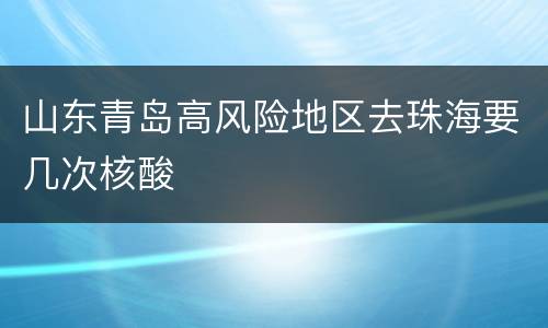 山东青岛高风险地区去珠海要几次核酸