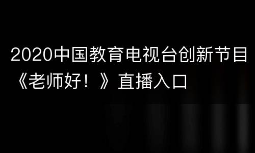 2020中国教育电视台创新节目《老师好！》直播入口