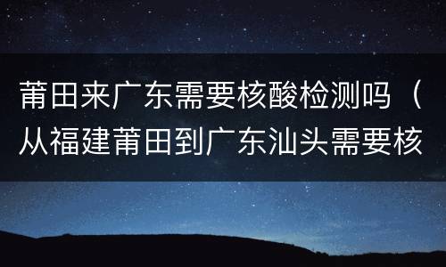 莆田来广东需要核酸检测吗（从福建莆田到广东汕头需要核酸检测吗）