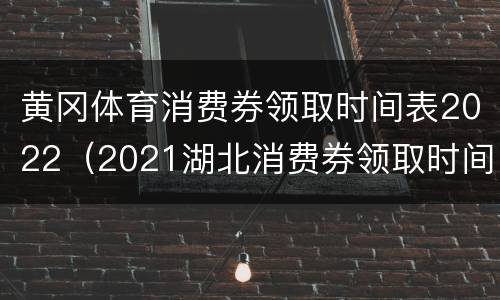 黄冈体育消费券领取时间表2022（2021湖北消费券领取时间）