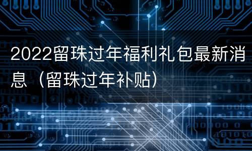 2022留珠过年福利礼包最新消息（留珠过年补贴）