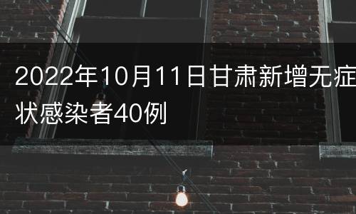 2022年10月11日甘肃新增无症状感染者40例