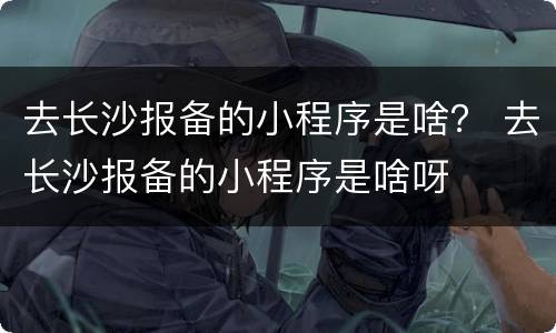 去长沙报备的小程序是啥？ 去长沙报备的小程序是啥呀