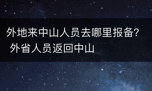外地来中山人员去哪里报备？ 外省人员返回中山