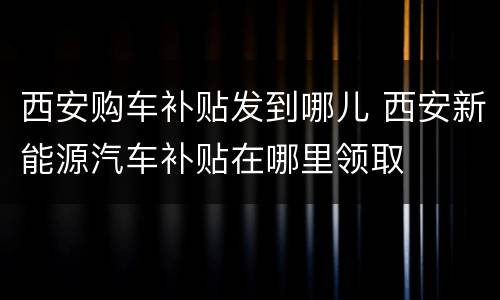 西安购车补贴发到哪儿 西安新能源汽车补贴在哪里领取