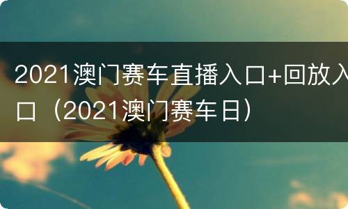 2021澳门赛车直播入口+回放入口（2021澳门赛车日）