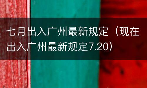 七月出入广州最新规定（现在出入广州最新规定7.20）