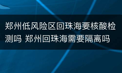 郑州低风险区回珠海要核酸检测吗 郑州回珠海需要隔离吗