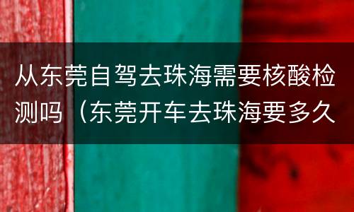 从东莞自驾去珠海需要核酸检测吗（东莞开车去珠海要多久）