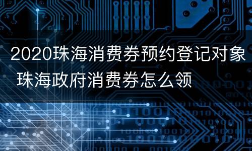 2020珠海消费券预约登记对象 珠海政府消费券怎么领