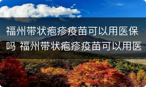 福州带状疱疹疫苗可以用医保吗 福州带状疱疹疫苗可以用医保吗