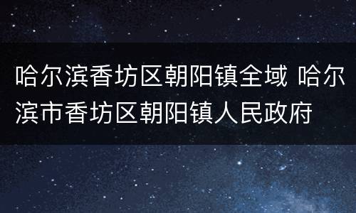 哈尔滨香坊区朝阳镇全域 哈尔滨市香坊区朝阳镇人民政府