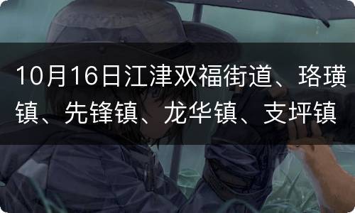 10月16日江津双福街道、珞璜镇、先锋镇、龙华镇、支坪镇暂停核酸检测