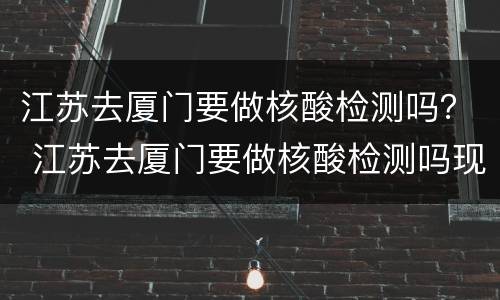 江苏去厦门要做核酸检测吗？ 江苏去厦门要做核酸检测吗现在