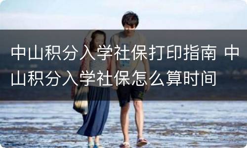 中山积分入学社保打印指南 中山积分入学社保怎么算时间