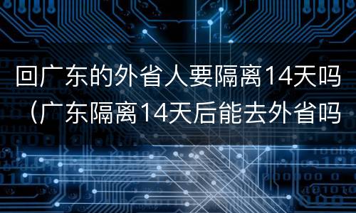 回广东的外省人要隔离14天吗（广东隔离14天后能去外省吗）