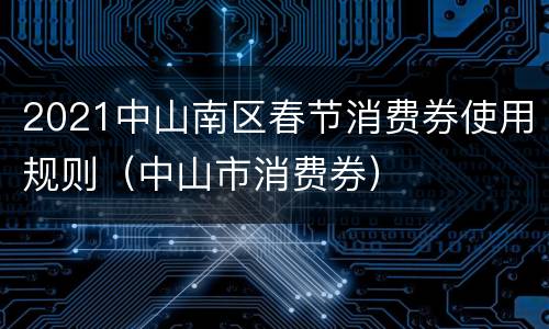 2021中山南区春节消费券使用规则（中山市消费券）