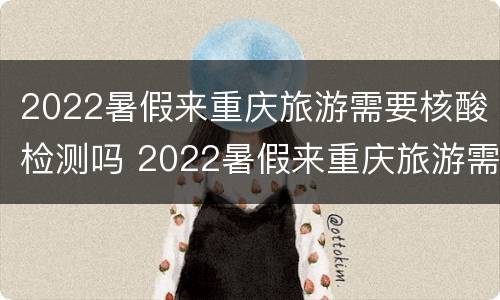 2022暑假来重庆旅游需要核酸检测吗 2022暑假来重庆旅游需要核酸检测吗