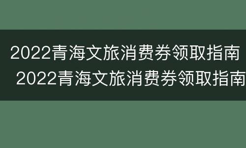 2022青海文旅消费券领取指南 2022青海文旅消费券领取指南电话