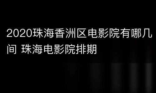 2020珠海香洲区电影院有哪几间 珠海电影院排期