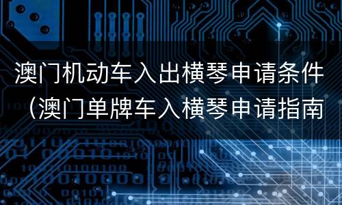 澳门机动车入出横琴申请条件（澳门单牌车入横琴申请指南）