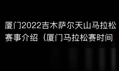 厦门2022吉木萨尔天山马拉松赛事介绍（厦门马拉松赛时间）