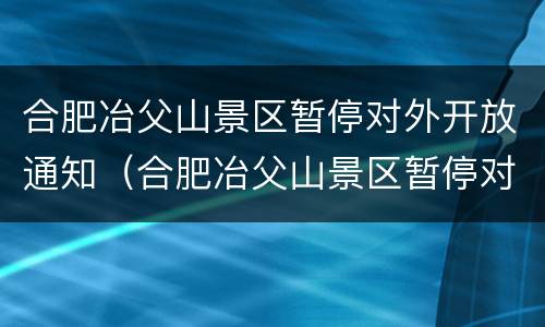 合肥冶父山景区暂停对外开放通知（合肥冶父山景区暂停对外开放通知书）