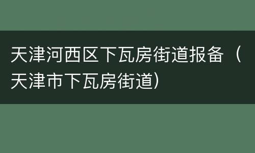 天津河西区下瓦房街道报备（天津市下瓦房街道）