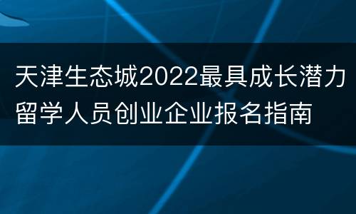 天津生态城2022最具成长潜力留学人员创业企业报名指南
