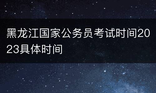 黑龙江国家公务员考试时间2023具体时间