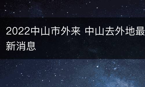 2022中山市外来 中山去外地最新消息