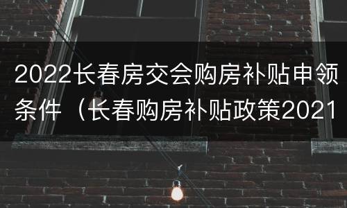 2022长春房交会购房补贴申领条件（长春购房补贴政策2021）