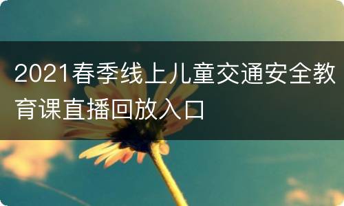 2021春季线上儿童交通安全教育课直播回放入口