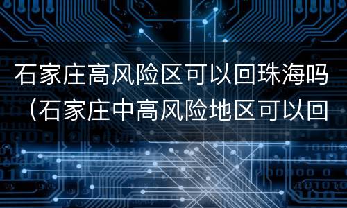 石家庄高风险区可以回珠海吗（石家庄中高风险地区可以回家过年吗）