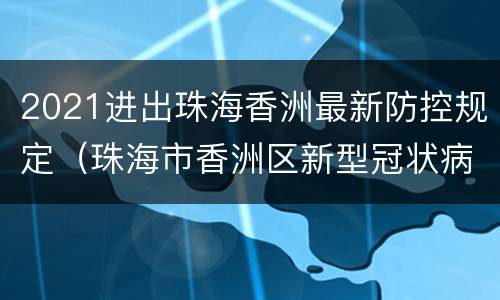 2021进出珠海香洲最新防控规定（珠海市香洲区新型冠状病毒肺炎疫情防控指挥部）