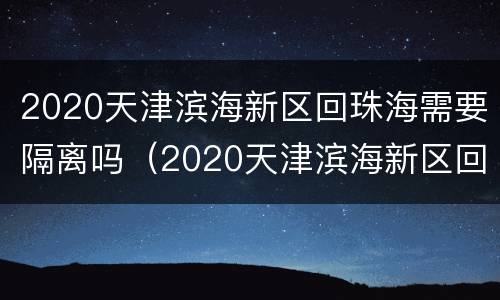 2020天津滨海新区回珠海需要隔离吗（2020天津滨海新区回珠海需要隔离吗最新消息）