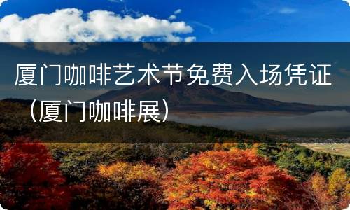 厦门咖啡艺术节免费入场凭证（厦门咖啡展）