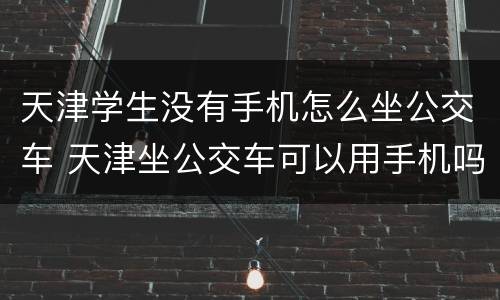 天津学生没有手机怎么坐公交车 天津坐公交车可以用手机吗