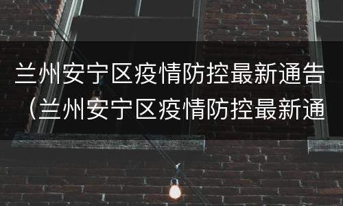 兰州安宁区疫情防控最新通告（兰州安宁区疫情防控最新通知）
