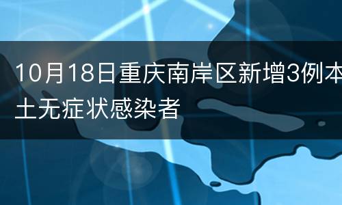 10月18日重庆南岸区新增3例本土无症状感染者